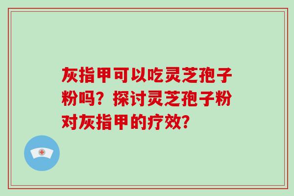 灰指甲可以吃灵芝孢子粉吗？探讨灵芝孢子粉对灰指甲的疗效？