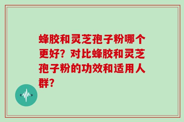 蜂胶和灵芝孢子粉哪个更好？对比蜂胶和灵芝孢子粉的功效和适用人群？