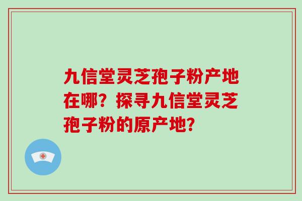 九信堂灵芝孢子粉产地在哪？探寻九信堂灵芝孢子粉的原产地？