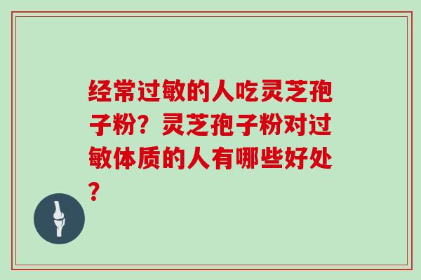 经常过敏的人吃灵芝孢子粉?灵芝孢子粉对过敏体质的人有哪些好处?-第1张图片-灵芝大师 经常过敏的人吃灵芝孢子粉?灵芝孢子粉对过敏体质的人有哪些好处?-第1张图片-灵芝大师
