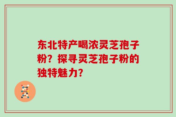 东北特产喝浓灵芝孢子粉？探寻灵芝孢子粉的独特魅力？