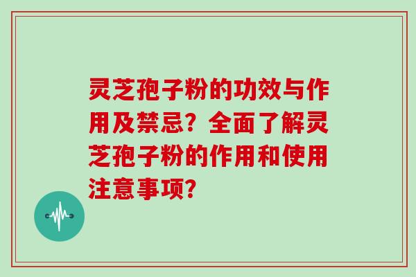 灵芝孢子粉的功效与作用及禁忌？全面了解灵芝孢子粉的作用和使用注意事项？