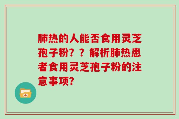 肺热的人能否食用灵芝孢子粉？？解析肺热患者食用灵芝孢子粉的注意事项？