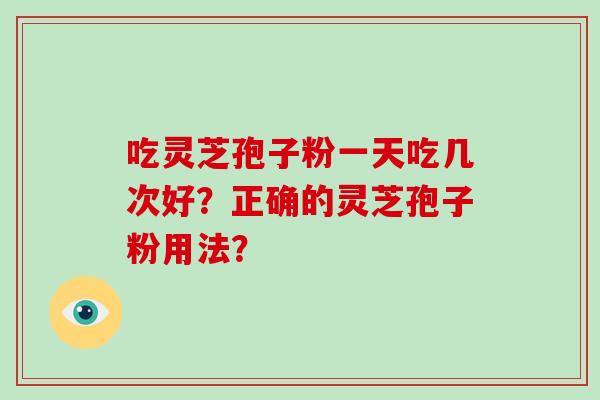 吃灵芝孢子粉一天吃几次好?正确的灵芝孢子粉用法?-第1张图片-灵芝大师 吃灵芝孢子粉一天吃几次好?正确的灵芝孢子粉用法?-第1张图片-灵芝大师