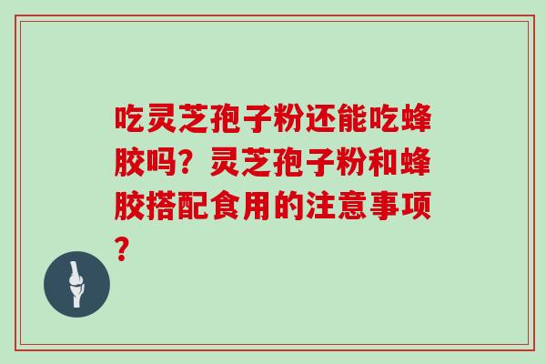吃灵芝孢子粉还能吃蜂胶吗？灵芝孢子粉和蜂胶搭配食用的注意事项？
