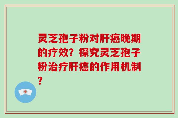 灵芝孢子粉对肝癌晚期的疗效？探究灵芝孢子粉治疗肝癌的作用机制？