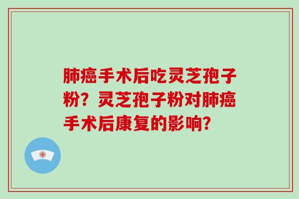 肺癌手术后吃灵芝孢子粉？灵芝孢子粉对肺癌手术后康复的影响？