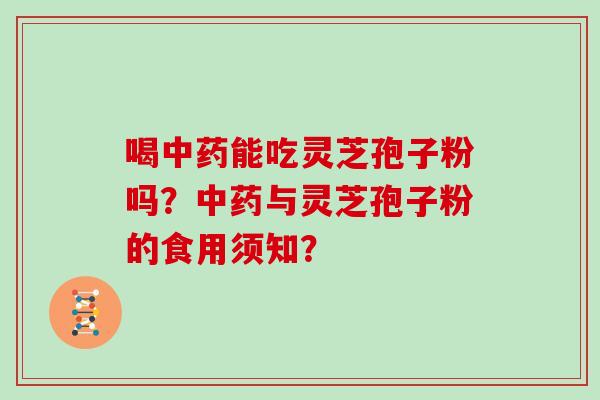 喝中药能吃灵芝孢子粉吗？中药与灵芝孢子粉的食用须知？