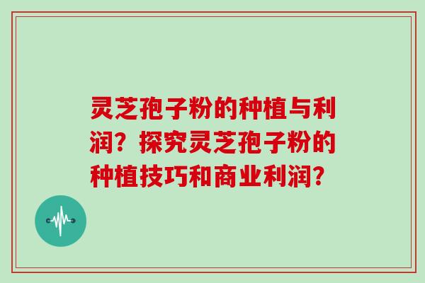 灵芝孢子粉的种植与利润?探究灵芝孢子粉的种植技巧和商业利润?-第1张图片-灵芝大师 灵芝孢子粉的种植与利润?探究灵芝孢子粉的种植技巧和商业利润?-第1张图片-灵芝大师