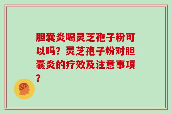 胆囊炎喝灵芝孢子粉可以吗？灵芝孢子粉对胆囊炎的疗效及注意事项？