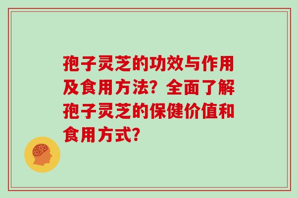 孢子灵芝的功效与作用及食用方法？全面了解孢子灵芝的保健价值和食用方式？