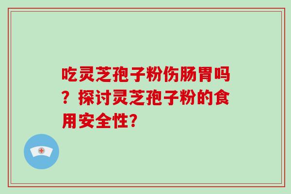 吃灵芝孢子粉伤肠胃吗？探讨灵芝孢子粉的食用安全性？