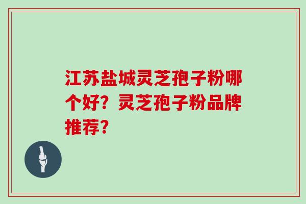 江苏盐城灵芝孢子粉哪个好？灵芝孢子粉品牌推荐？
