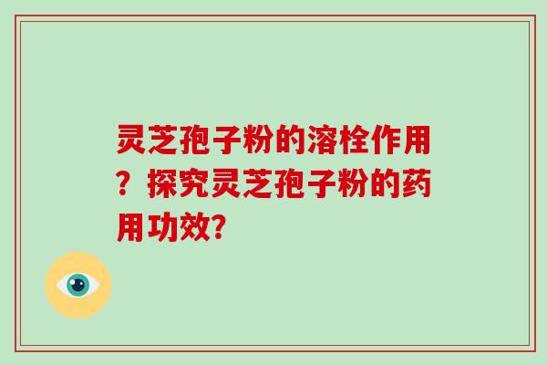 灵芝孢子粉的溶栓作用？探究灵芝孢子粉的药用功效？