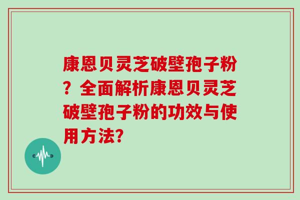 康恩贝灵芝破壁孢子粉？全面解析康恩贝灵芝破壁孢子粉的功效与使用方法？