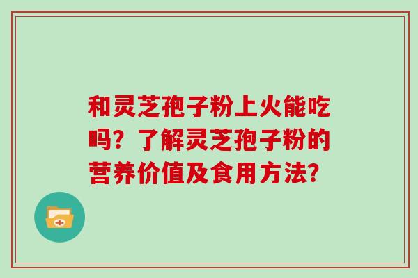 和灵芝孢子粉上火能吃吗？了解灵芝孢子粉的营养价值及食用方法？