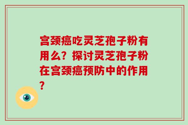 宫颈癌吃灵芝孢子粉有用么？探讨灵芝孢子粉在宫颈癌预防中的作用？