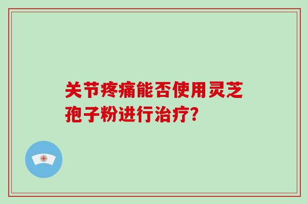 关节疼痛能否使用灵芝孢子粉进行治疗？