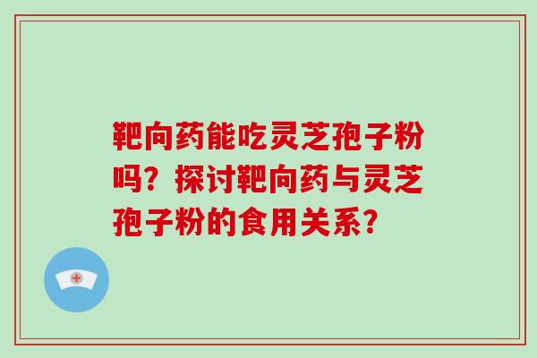 靶向药能吃灵芝孢子粉吗？探讨靶向药与灵芝孢子粉的食用关系？