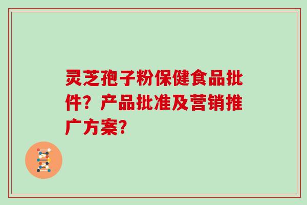 灵芝孢子粉保健食品批件？产品批准及营销推广方案？