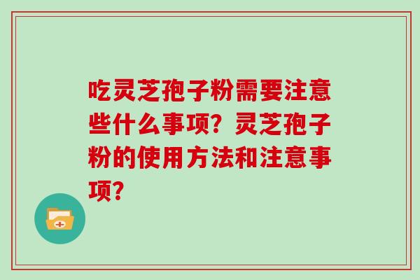 吃灵芝孢子粉需要注意些什么事项？灵芝孢子粉的使用方法和注意事项？