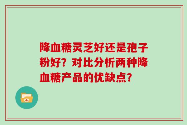 降血糖灵芝好还是孢子粉好？对比分析两种降血糖产品的优缺点？