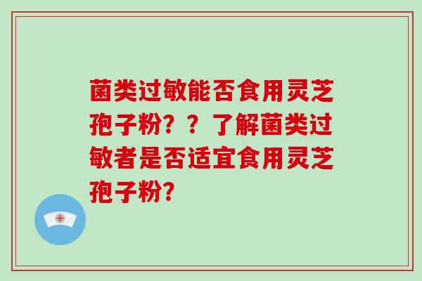 菌类过敏能否食用灵芝孢子粉？？了解菌类过敏者是否适宜食用灵芝孢子粉？
