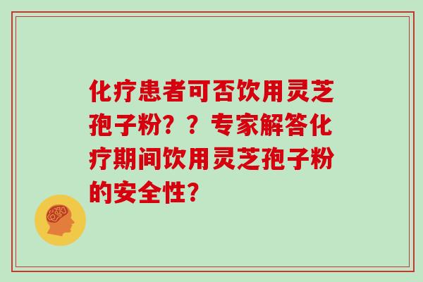 化疗患者可否饮用灵芝孢子粉？？专家解答化疗期间饮用灵芝孢子粉的安全性？