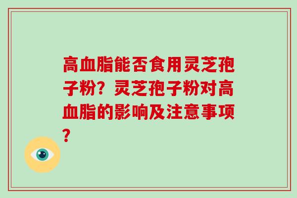 高血脂能否食用灵芝孢子粉？灵芝孢子粉对高血脂的影响及注意事项？