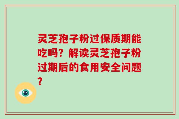 灵芝孢子粉过保质期能吃吗？解读灵芝孢子粉过期后的食用安全问题？