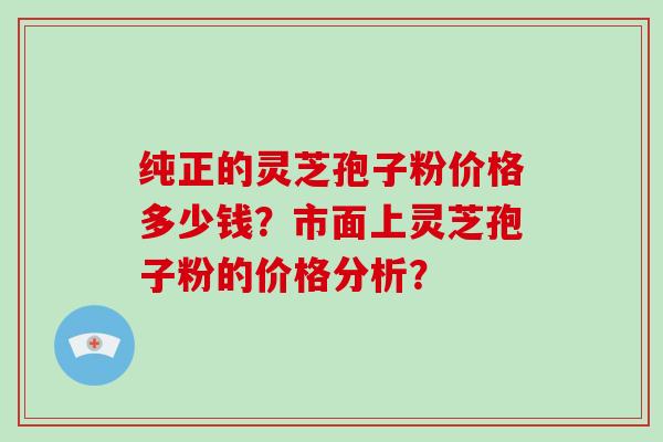 纯正的灵芝孢子粉价格多少钱？市面上灵芝孢子粉的价格分析？