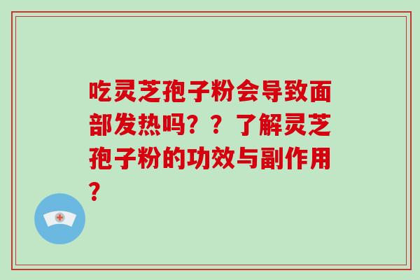 吃灵芝孢子粉会导致面部发热吗？？了解灵芝孢子粉的功效与副作用？
