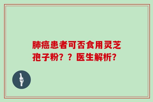 肺癌患者可否食用灵芝孢子粉？？医生解析？