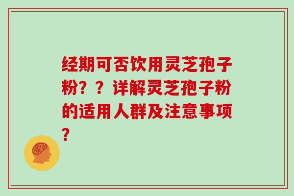 经期可否饮用灵芝孢子粉？？详解灵芝孢子粉的适用人群及注意事项？