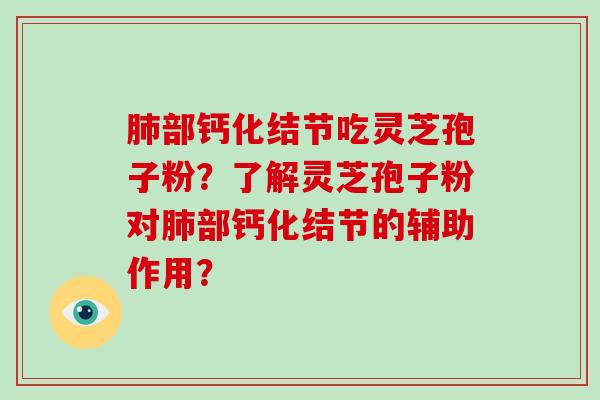 肺部钙化结节吃灵芝孢子粉？了解灵芝孢子粉对肺部钙化结节的辅助作用？