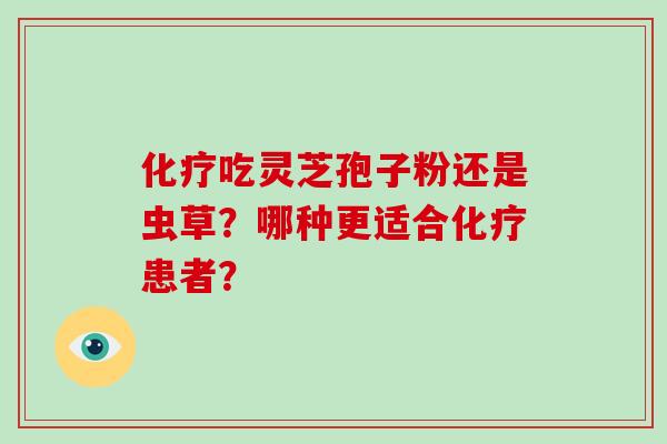 化疗吃灵芝孢子粉还是虫草？哪种更适合化疗患者？