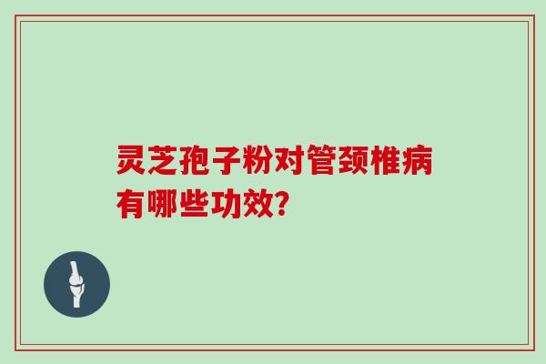 灵芝孢子粉对管颈椎病有哪些功效？