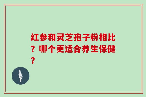 红参和灵芝孢子粉相比?哪个更适合养生保健?-第1张图片-灵芝大师 红参和灵芝孢子粉相比?哪个更适合养生保健?-第1张图片-灵芝大师
