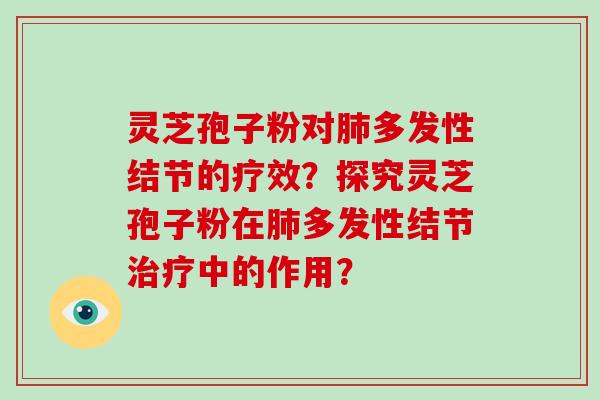 灵芝孢子粉对肺多发性结节的疗效?探究灵芝孢子粉在肺多发性结节治疗中的作用?-第1张图片-灵芝大师 灵芝孢子粉对肺多发性结节的疗效?探究灵芝孢子粉在肺多发性结节治疗中的作用?-第1张图片-灵芝大师