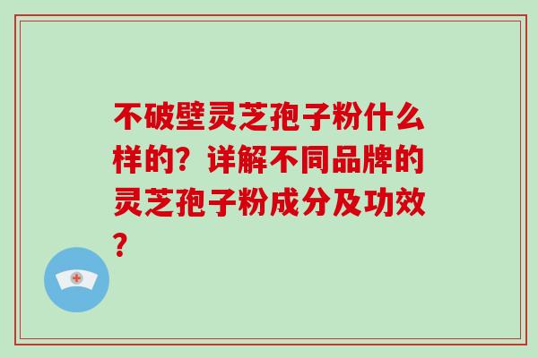 不破壁灵芝孢子粉什么样的？详解不同品牌的灵芝孢子粉成分及功效？