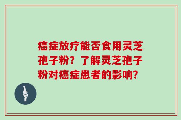 癌症放疗能否食用灵芝孢子粉？了解灵芝孢子粉对癌症患者的影响？