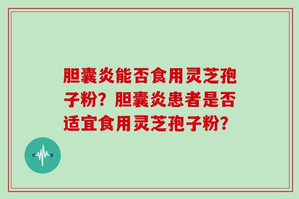 胆囊炎能否食用灵芝孢子粉？胆囊炎患者是否适宜食用灵芝孢子粉？