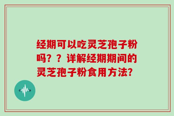 经期可以吃灵芝孢子粉吗？？详解经期期间的灵芝孢子粉食用方法？-第1张图片-灵芝大师
