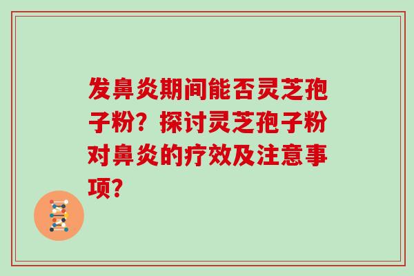 发鼻炎期间能否灵芝孢子粉？探讨灵芝孢子粉对鼻炎的疗效及注意事项？