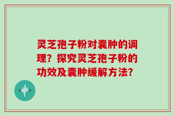 灵芝孢子粉对囊肿的调理？探究灵芝孢子粉的功效及囊肿缓解方法？