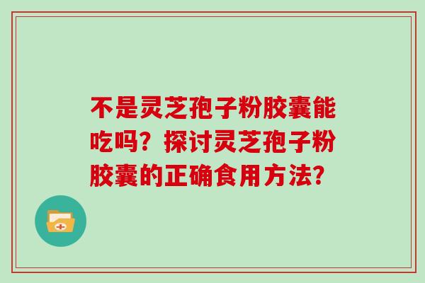 不是灵芝孢子粉胶囊能吃吗？探讨灵芝孢子粉胶囊的正确食用方法？