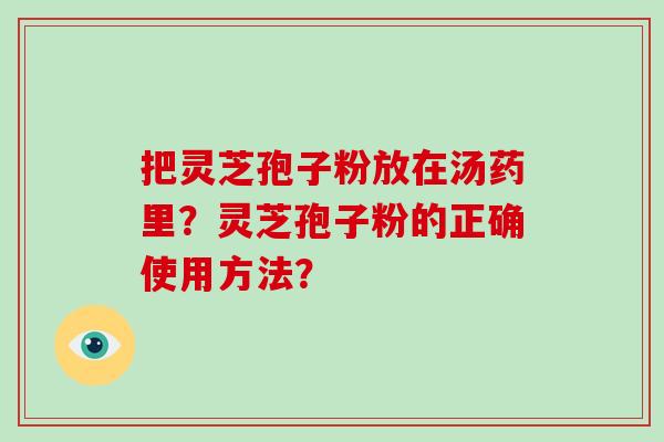 把灵芝孢子粉放在汤药里？灵芝孢子粉的正确使用方法？-第1张图片-灵芝大师
