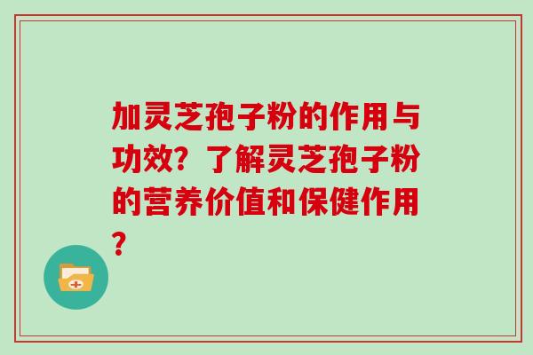 加灵芝孢子粉的作用与功效？了解灵芝孢子粉的营养价值和保健作用？