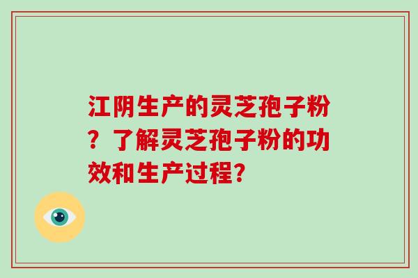 江阴生产的灵芝孢子粉？了解灵芝孢子粉的功效和生产过程？