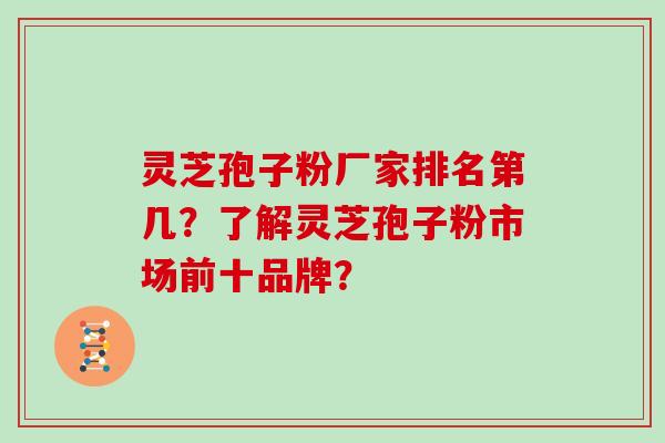 灵芝孢子粉厂家排名第几？了解灵芝孢子粉市场前十品牌？
